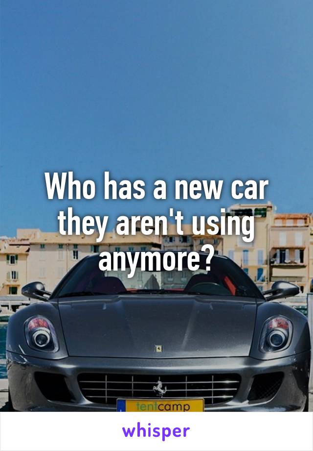 Who has a new car they aren't using anymore?