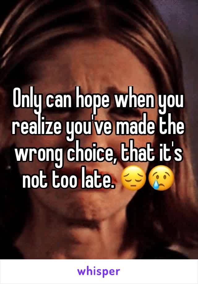 Only can hope when you realize you've made the wrong choice, that it's not too late. 😔😢