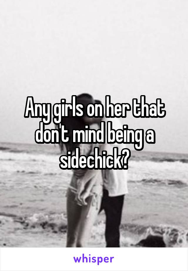 Any girls on her that don't mind being a sidechick?