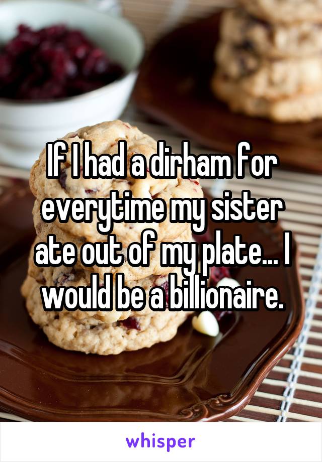 If I had a dirham for everytime my sister ate out of my plate... I would be a billionaire.