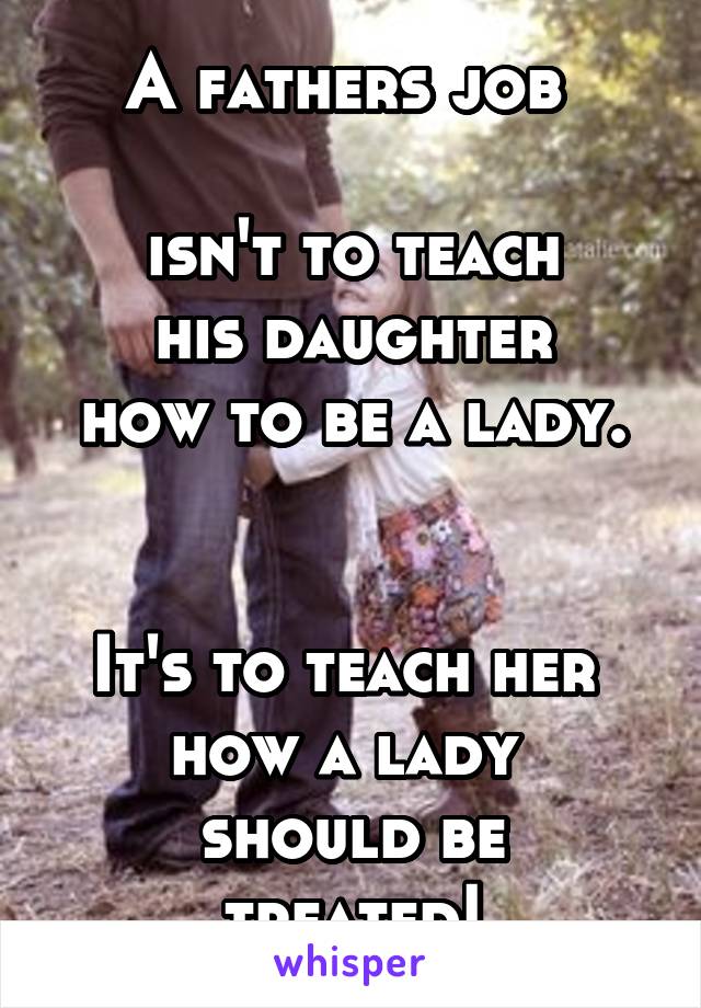 A fathers job 

isn't to teach
his daughter
how to be a lady.


It's to teach her 
how a lady 
should be treated!