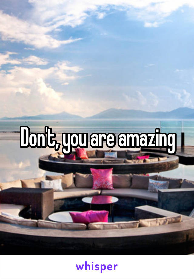 Don't, you are amazing