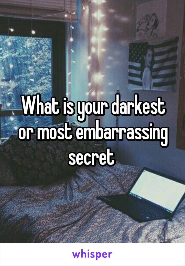 What is your darkest or most embarrassing secret 