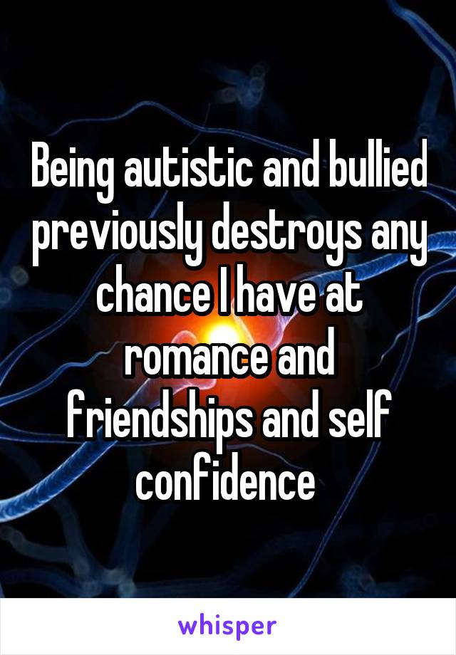 Being autistic and bullied previously destroys any chance I have at romance and friendships and self confidence 