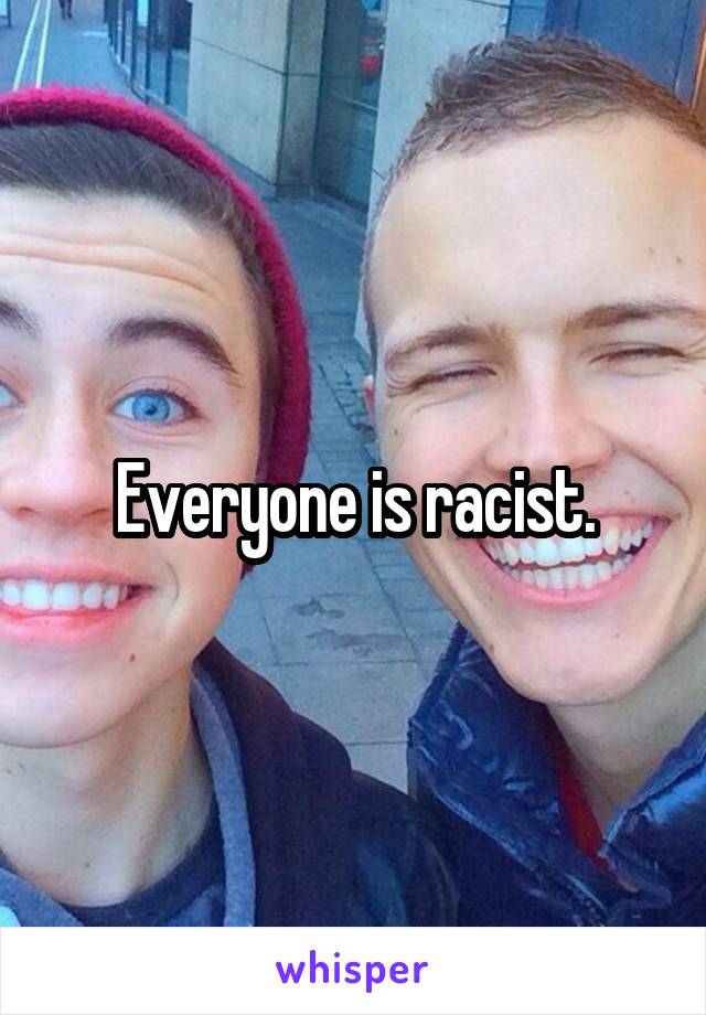 Everyone is racist.