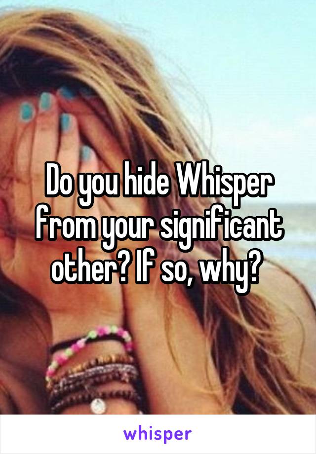 Do you hide Whisper from your significant other? If so, why? 