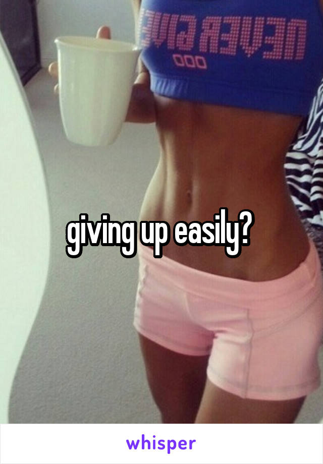 giving up easily? 