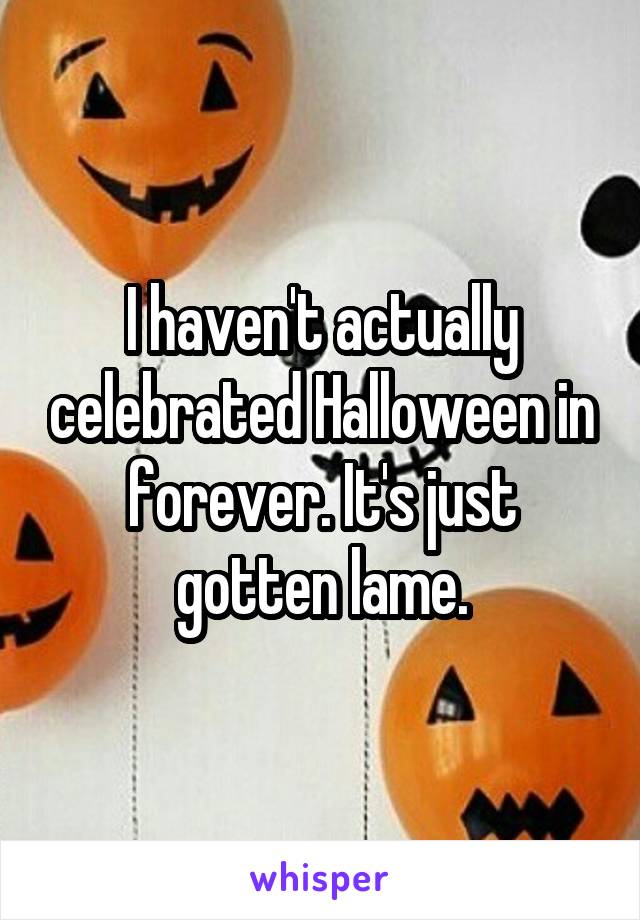 I haven't actually celebrated Halloween in forever. It's just gotten lame.