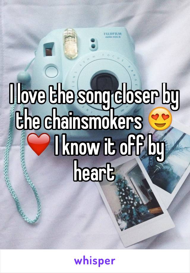 I love the song closer by the chainsmokers 😍❤️ I know it off by heart 