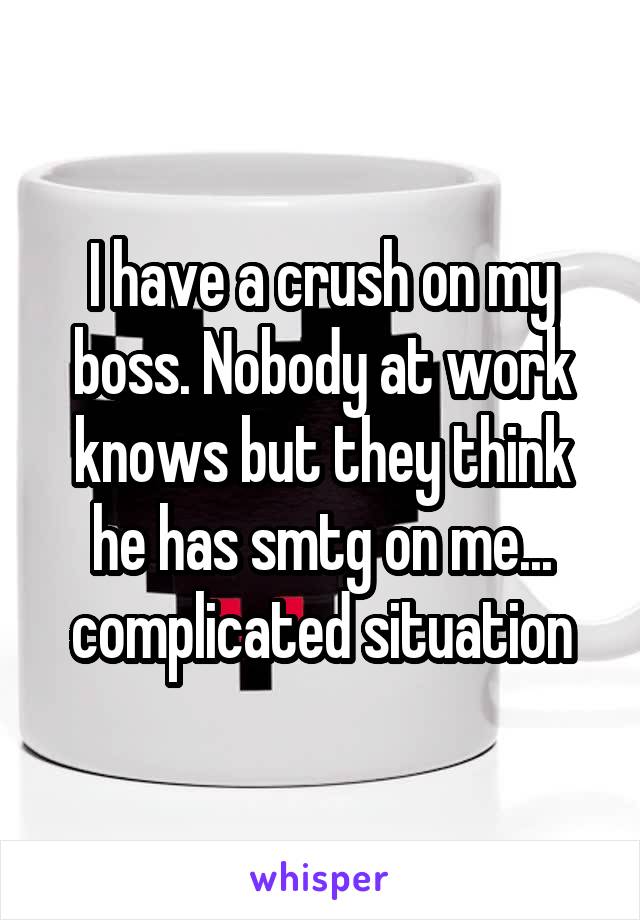 I have a crush on my boss. Nobody at work knows but they think he has smtg on me... complicated situation