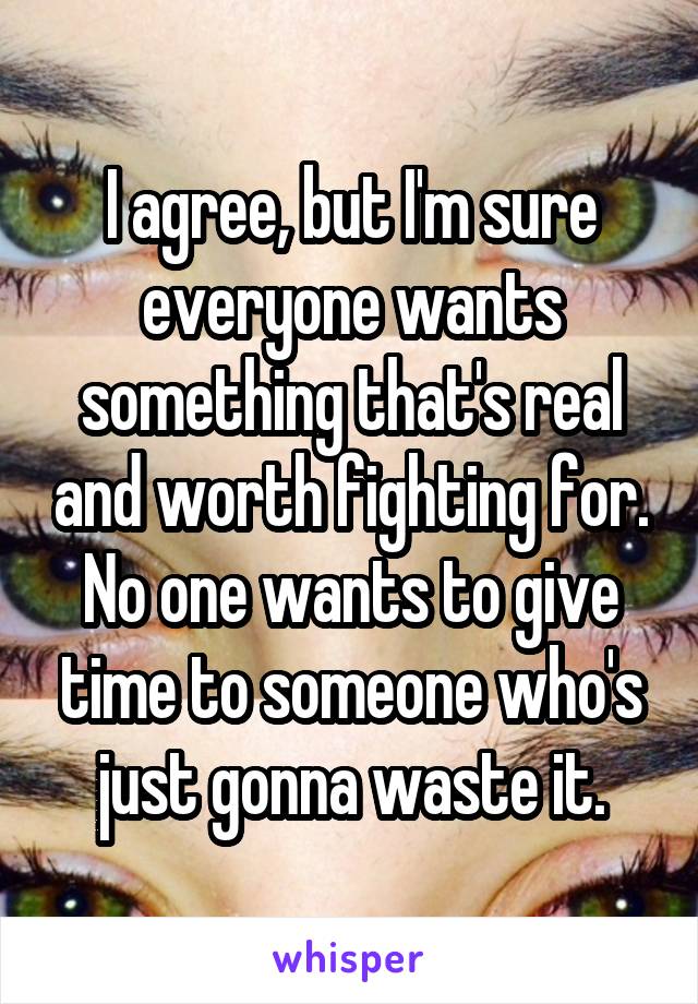 I agree, but I'm sure everyone wants something that's real and worth fighting for. No one wants to give time to someone who's just gonna waste it.