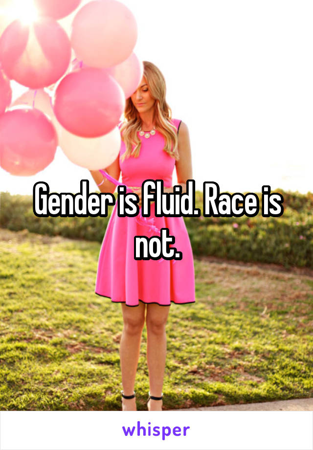 Gender is fluid. Race is not.