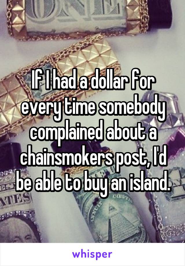 If I had a dollar for every time somebody complained about a chainsmokers post, I'd be able to buy an island.