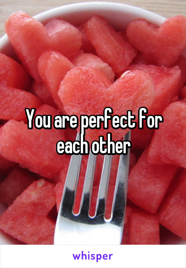 You are perfect for each other