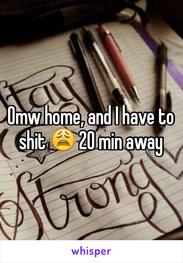 Omw home, and I have to shit 😩 20 min away 