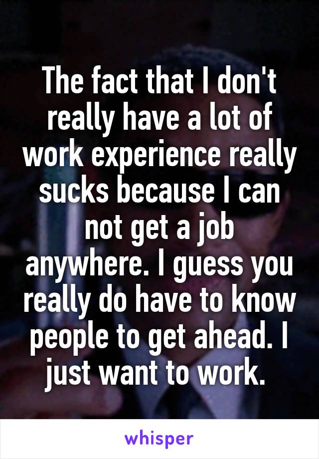 The fact that I don't really have a lot of work experience really sucks because I can not get a job anywhere. I guess you really do have to know people to get ahead. I just want to work. 