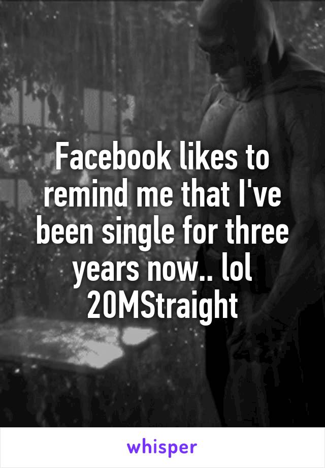 Facebook likes to remind me that I've been single for three years now.. lol
20MStraight