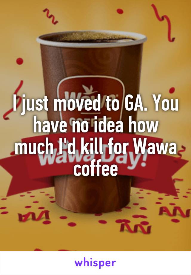 I just moved to GA. You have no idea how much I'd kill for Wawa coffee