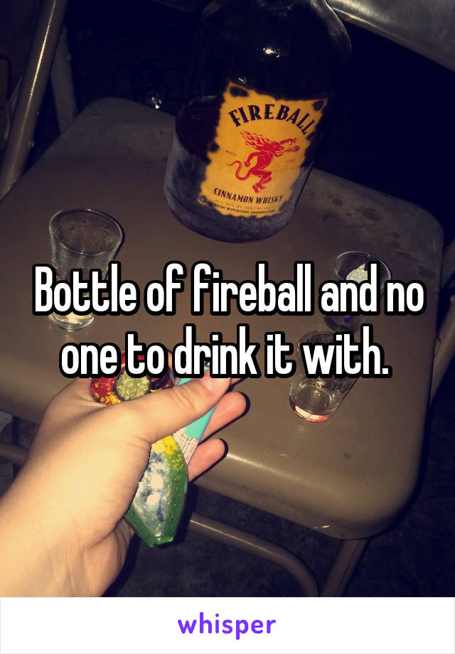 Bottle of fireball and no one to drink it with. 