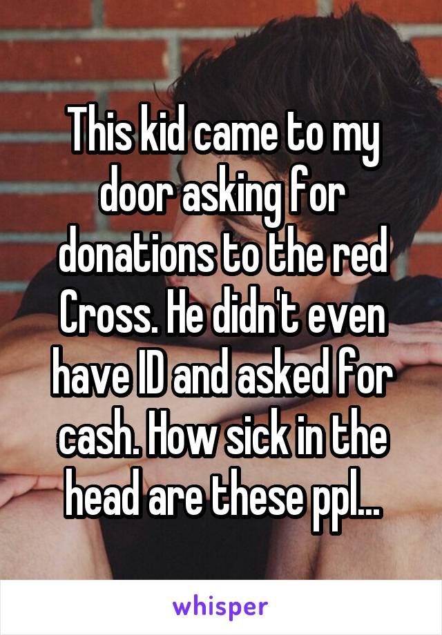 This kid came to my door asking for donations to the red Cross. He didn't even have ID and asked for cash. How sick in the head are these ppl...