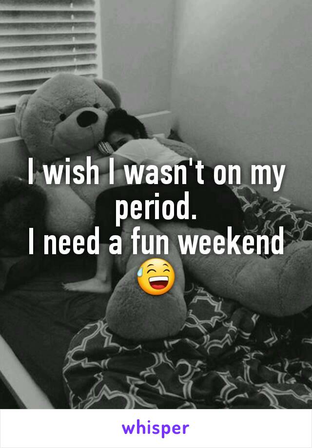 I wish I wasn't on my period.
I need a fun weekend 😅