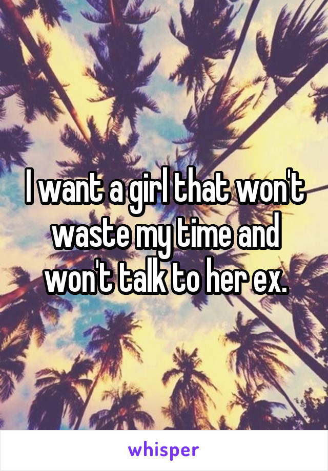 I want a girl that won't waste my time and won't talk to her ex.