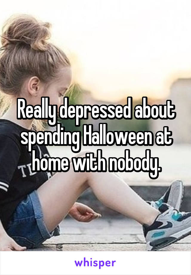 Really depressed about spending Halloween at home with nobody.
