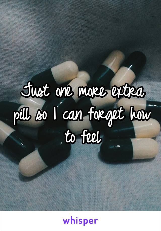 Just one more extra pill so I can forget how to feel