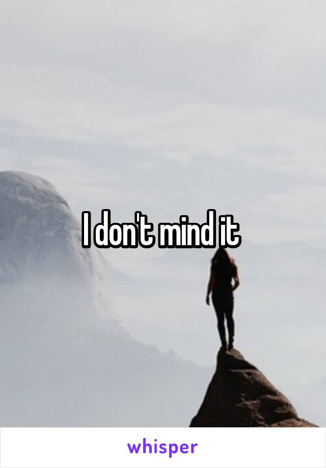 I don't mind it 