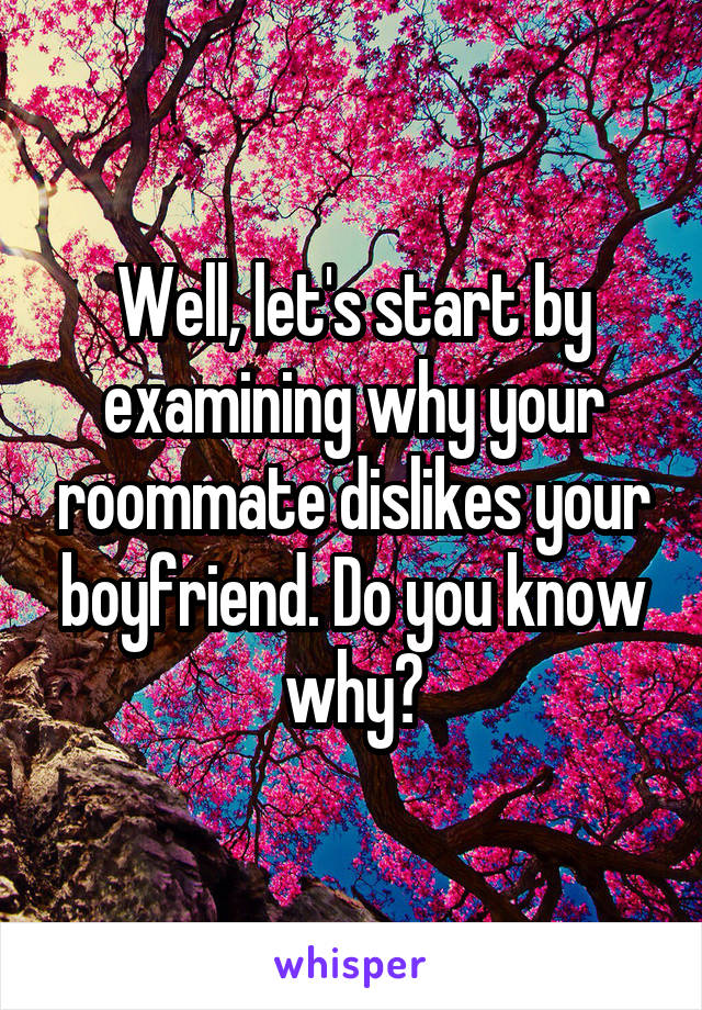 Well, let's start by examining why your roommate dislikes your boyfriend. Do you know why?