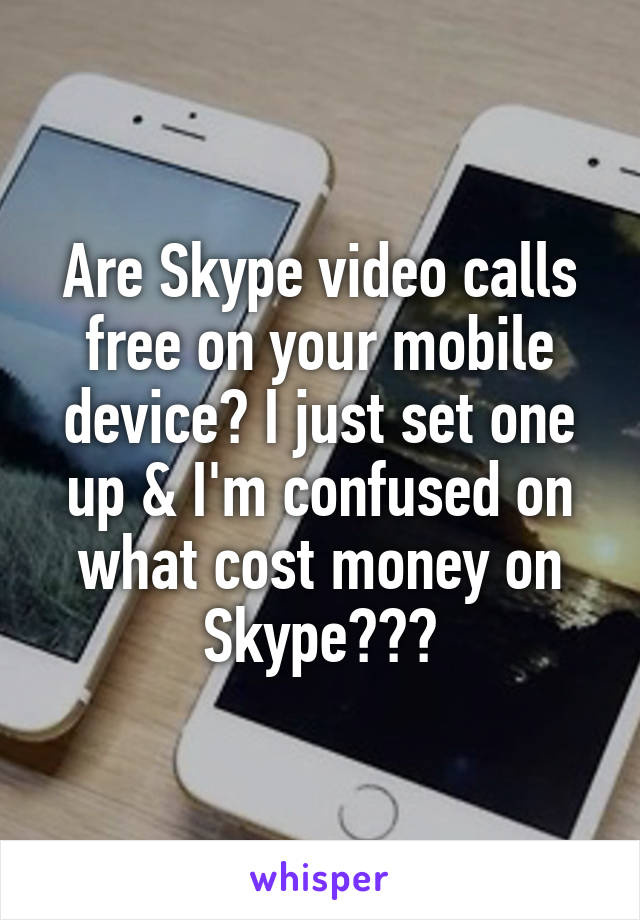 Are Skype video calls free on your mobile device? I just set one up & I'm confused on what cost money on Skype???