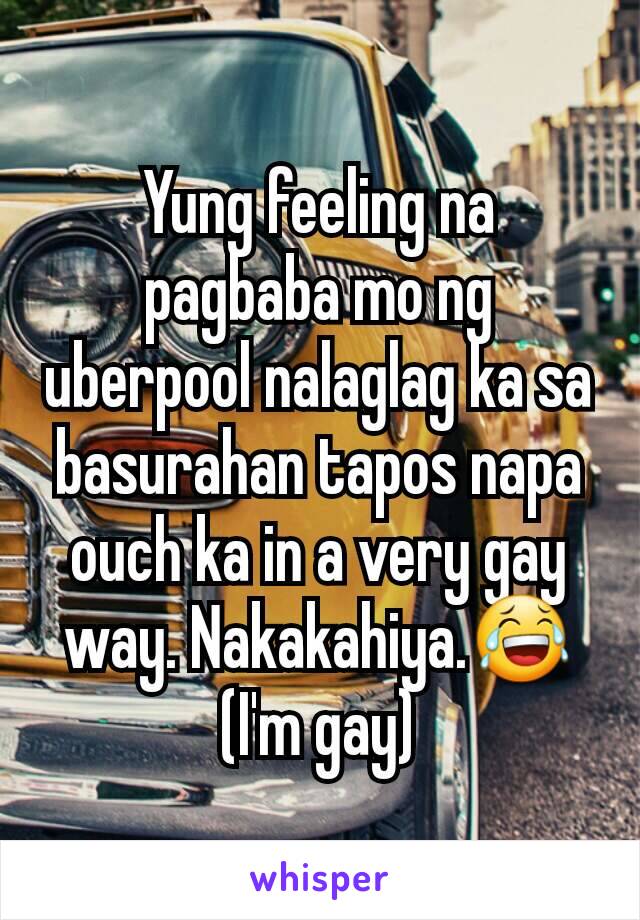 Yung feeling na pagbaba mo ng uberpool nalaglag ka sa basurahan tapos napa ouch ka in a very gay way. Nakakahiya.😂 (I'm gay)