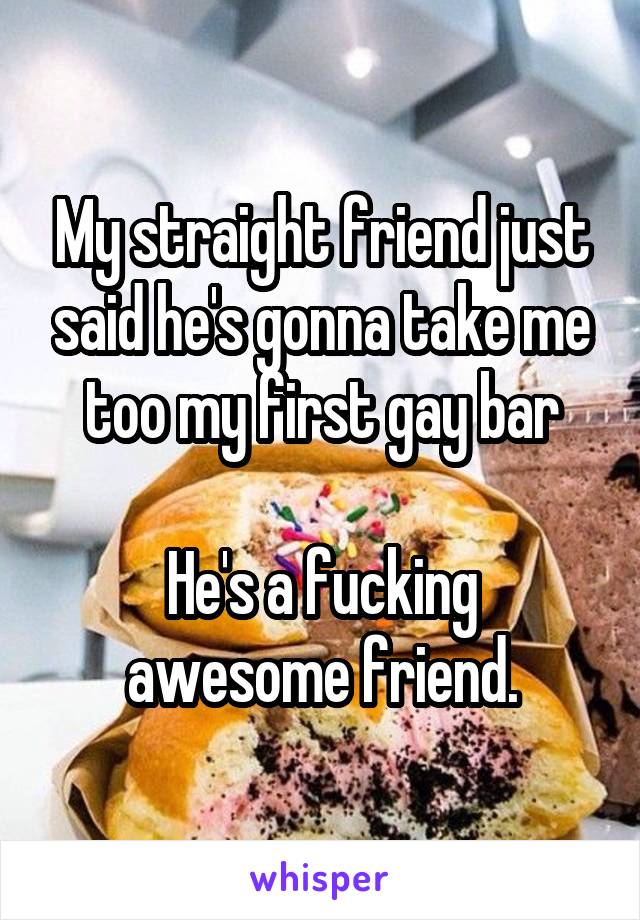 My straight friend just said he's gonna take me too my first gay bar

He's a fucking awesome friend.