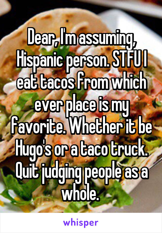 Dear, I'm assuming, Hispanic person. STFU I eat tacos from which ever place is my favorite. Whether it be Hugo's or a taco truck. Quit judging people as a whole. 