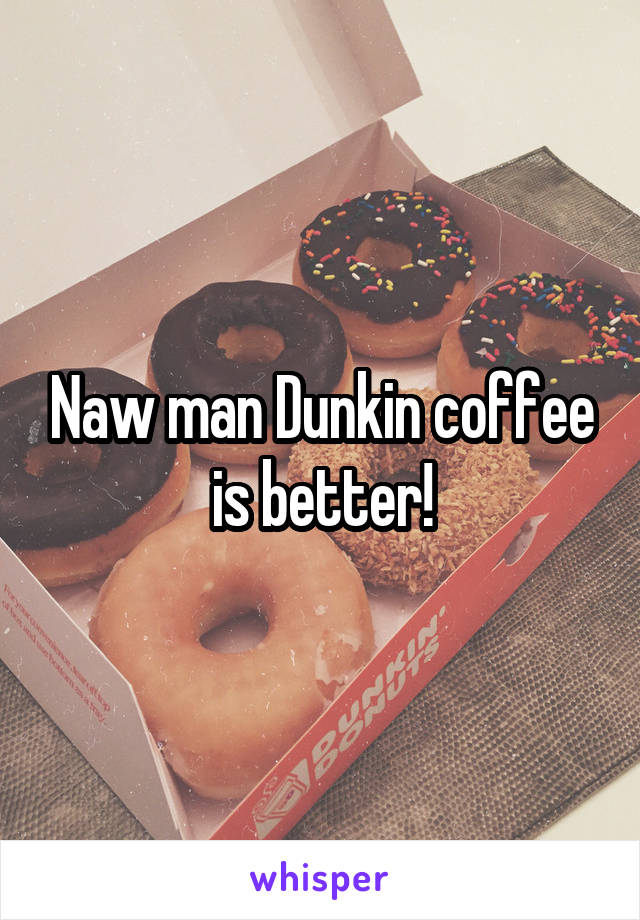 Naw man Dunkin coffee is better!