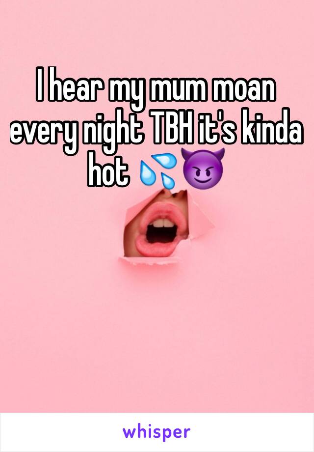 I hear my mum moan every night TBH it's kinda hot 💦😈