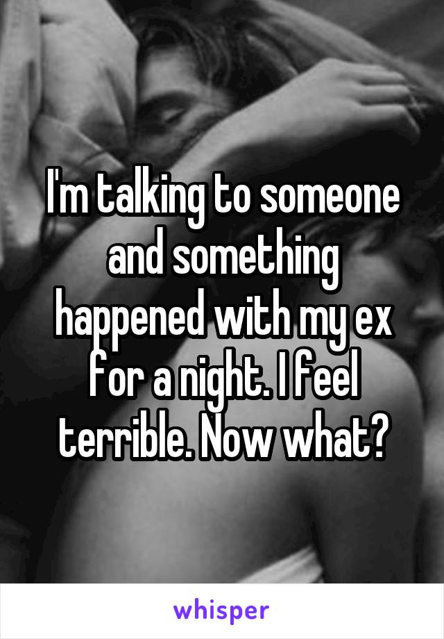 I'm talking to someone and something happened with my ex for a night. I feel terrible. Now what?