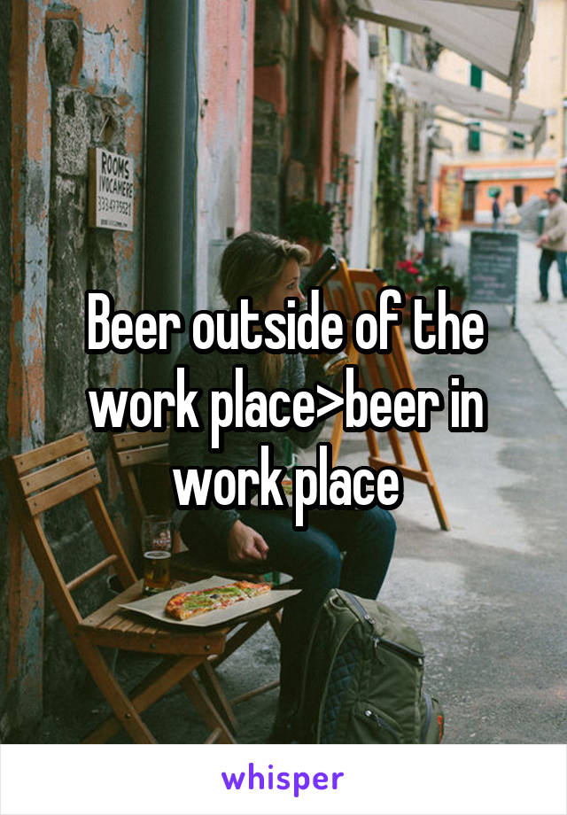 Beer outside of the work place>beer in work place