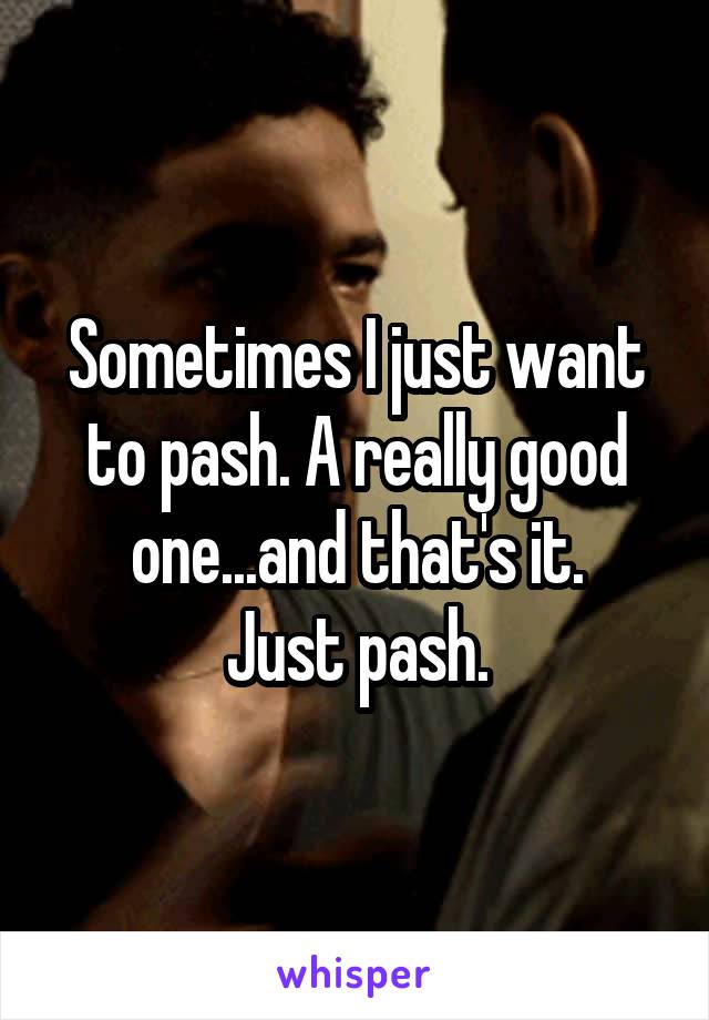 Sometimes I just want to pash. A really good one...and that's it.
Just pash.