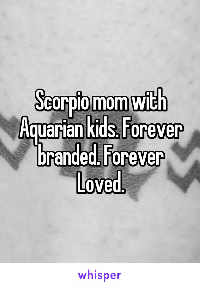 Scorpio mom with Aquarian kids. Forever branded. Forever Loved.