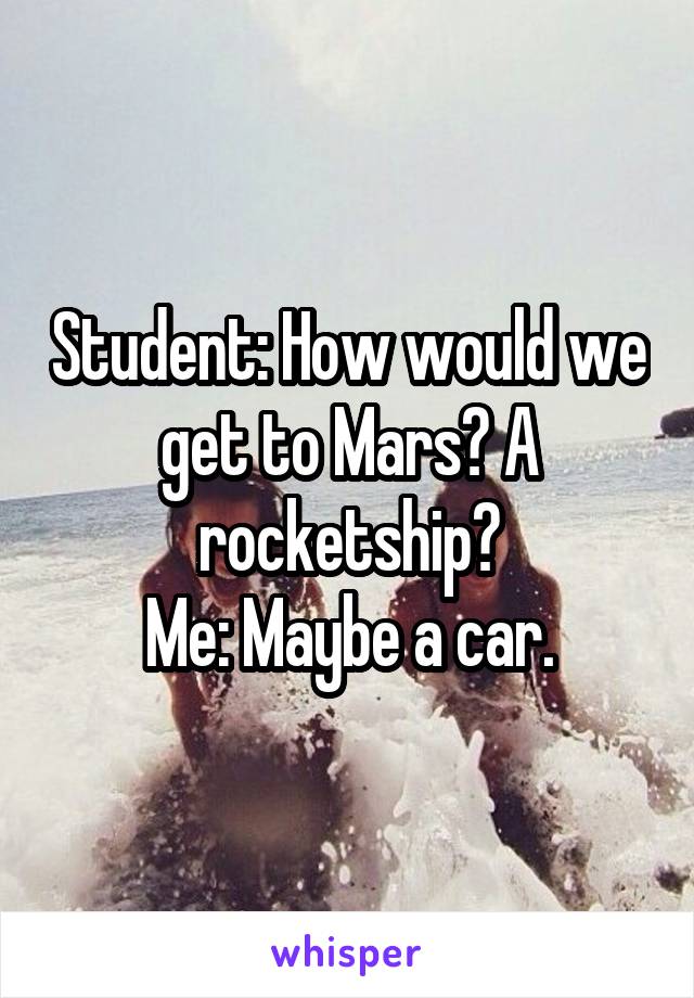 Student: How would we get to Mars? A rocketship?
Me: Maybe a car.