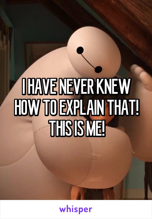 I HAVE NEVER KNEW HOW TO EXPLAIN THAT! THIS IS ME!