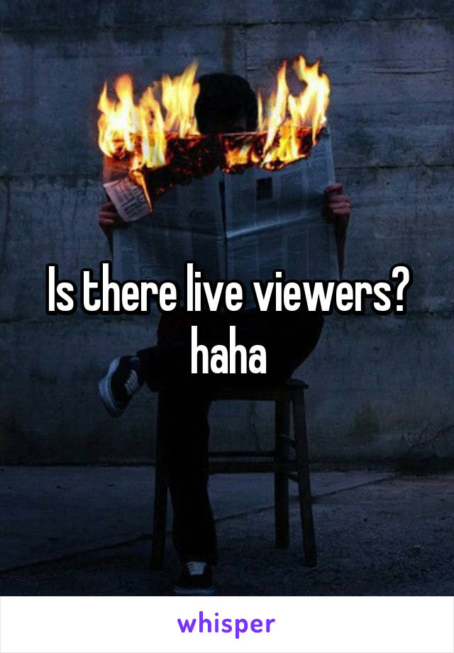 Is there live viewers? haha