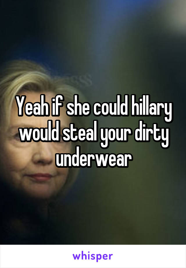 Yeah if she could hillary would steal your dirty underwear