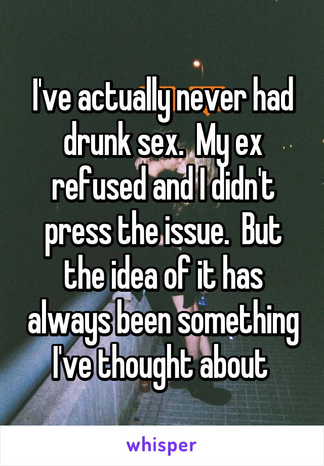 I've actually never had drunk sex.  My ex refused and I didn't press the issue.  But the idea of it has always been something I've thought about 