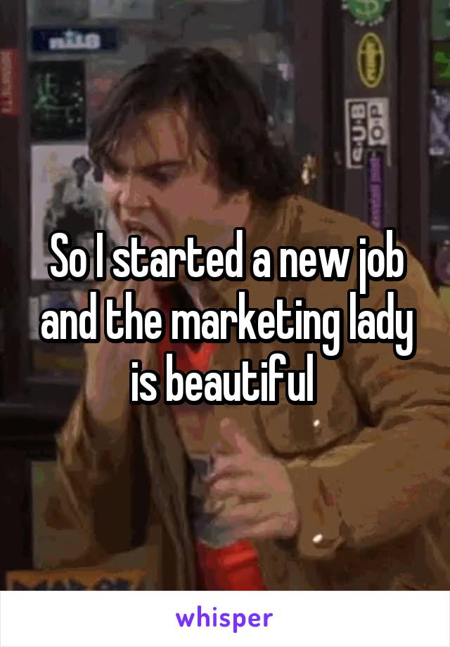 So I started a new job and the marketing lady is beautiful 