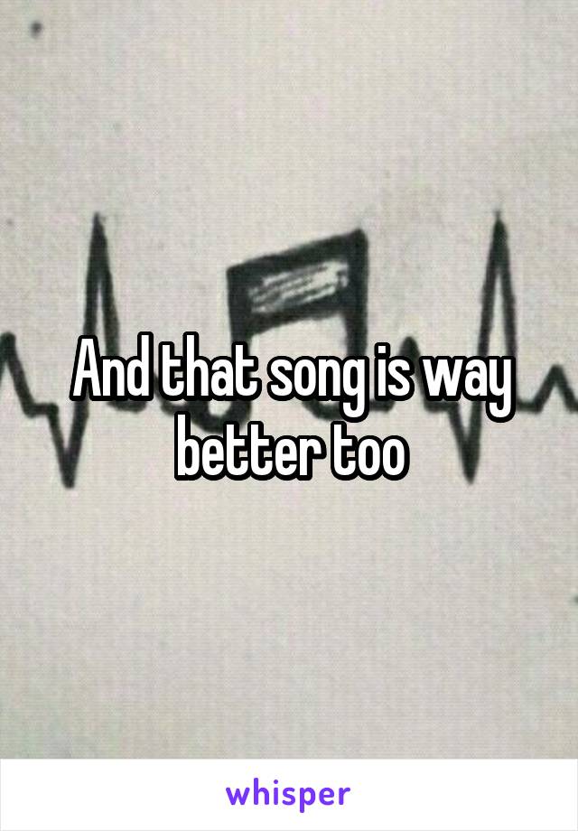 And that song is way better too