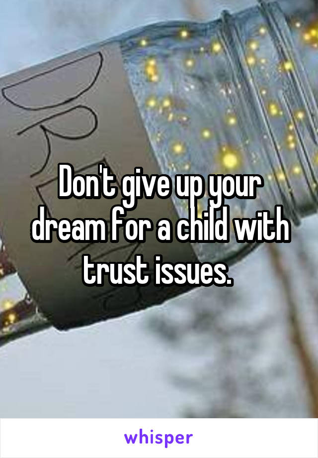 Don't give up your dream for a child with trust issues. 