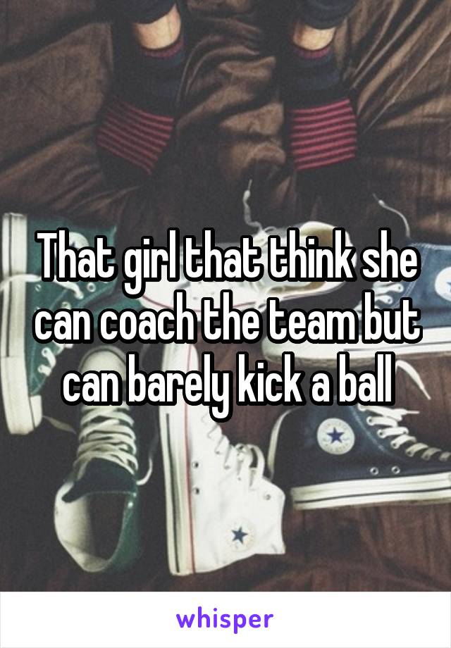 That girl that think she can coach the team but can barely kick a ball