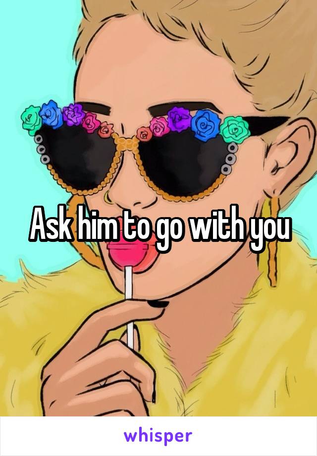 Ask him to go with you
